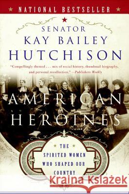 American Heroines: The Spirited Women Who Shaped Our Country Kay Bailey Hutchison 9780060566364 HarperCollins Publishers