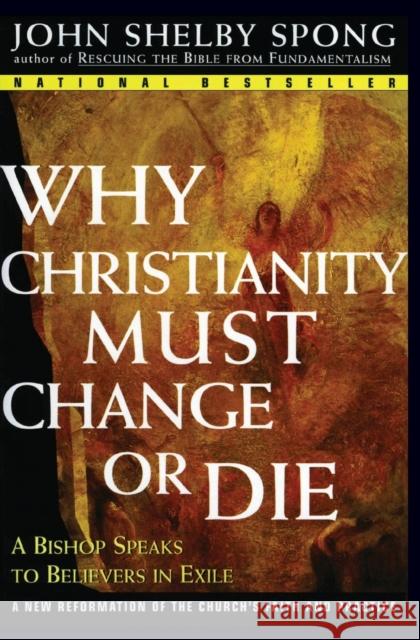 Why Christianity Must Change or Die: A Bishop Speaks to Believers in Exile Spong, John Shelby 9780060675363 HarperOne