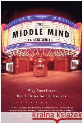 Middle Mind Why Americans Dont Think for Curtis White 9780060730598 HarperCollins Publishers Inc