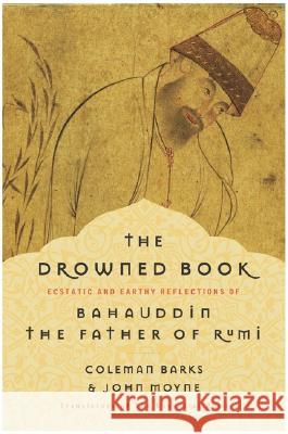 The Drowned Book: Ecstatic and Earthy Reflections of Bahauddin, the Father of Rumi Coleman Barks John Moyne 9780060750633 HarperOne