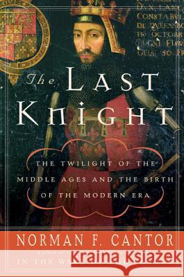 The Last Knight: The Twilight of the Middle Ages and the Birth of the Modern Era Norman F. Cantor 9780060754037 Harper Perennial