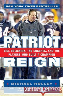 Patriot Reign: Bill Belichick, the Coaches, and the Players Who Built a Champion Michael Holley 9780060757953 HarperCollins Publishers