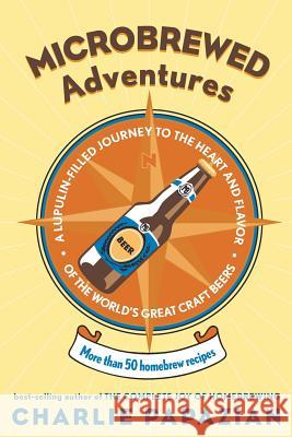 Microbrewed Adventures: A Lupulin Filled Journey to the Heart and Flavor of the World's Great Craft Beers Charles Papazian 9780060758141 HarperCollins Publishers