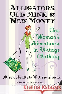 Alligators, Old Mink & New Money: One Woman's Adventures in Vintage Clothing Alison Houtte Melissa Houtte 9780060786687 Avon Books