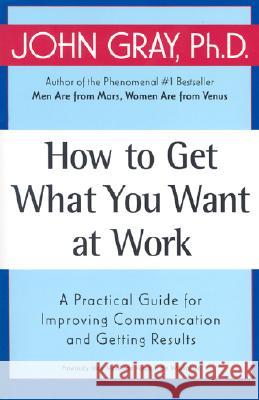 How to Get What You Want at Work: A Practical Guide for Improving Communication and Getting Results John Gray 9780060957636 Quill