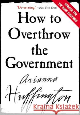 How to Overthrow the Government Arianna Huffington 9780060988319 ReganBooks