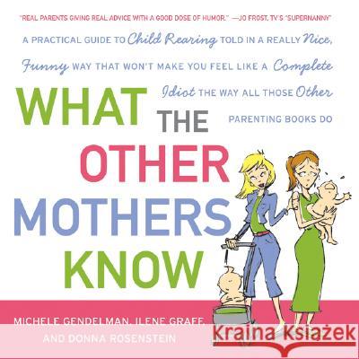 What the Other Mothers Know: A Practical Guide to Child Rearing Told in a Really Nice, Funny Way That Won't Make You Feel Like a Complete Idiot the Michele Gendelman Ilene Graff Donna Rosenstein 9780061139864 Harper Paperbacks