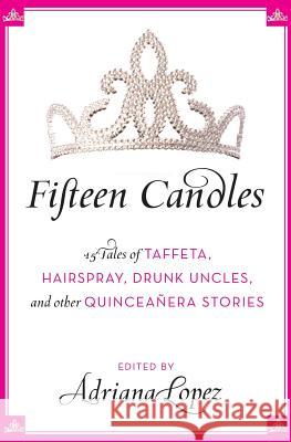 Fifteen Candles: 15 Tales of Taffeta, Hairspray, Drunk Uncles, and Other Quinceanera Stories Adriana Lopez 9780061241925 Rayo