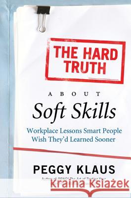 The Hard Truth about Soft Skills: Workplace Lessons Smart People Wish They'd Learned Sooner Klaus, Peggy 9780061284144 Collins