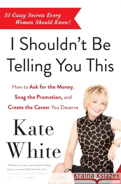 I Shouldn't Be Telling You This: How to Ask for the Money, Snag the Promotion, and Create the Career You Deserve White, Kate 9780062122100 0