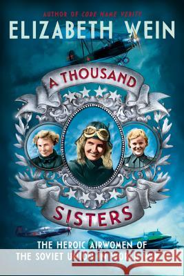 A Thousand Sisters: The Heroic Airwomen of the Soviet Union in World War II Elizabeth Wein 9780062453013 Balzer & Bray/Harperteen