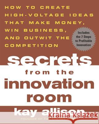Secrets from the Innovation Room: How to Create High-Voltage Ideas That Make Money, Win Business, and Outwit the Competition Kay Allison David Buscher 9780071443753 McGraw-Hill Companies