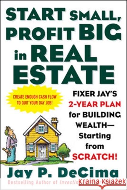 Start Small, Profit Big in Real Estate: Fixer Jay's 2-Year Plan for Building Wealth - Starting from Scratch! Decima, Jay 9780071443807 McGraw-Hill Companies