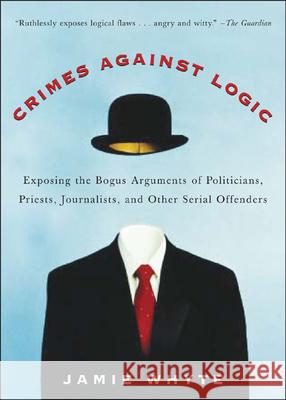 Crimes Against Logic: Exposing the Bogus Arguments of Politicians, Priests, Journalists, and Other Serial Offenders Jamie Whyte 9780071446433 McGraw-Hill Companies