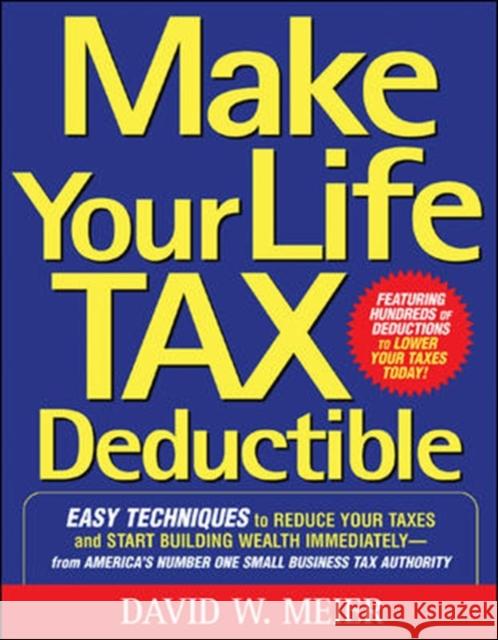 Make Your Life Tax Deductible: Easy Techniques to Reduce Your Taxes and Start Building Wealth Immediately David W. Meier 9780071467629 McGraw-Hill Companies