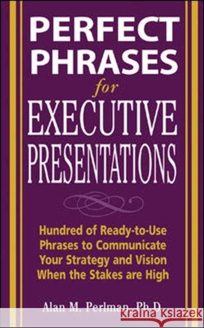 Perfect Phrases for Executive Presentations: Hundreds of Ready-To-Use Phrases to Use to Communicate Your Strategy and Vision When the Stakes Are High Perlman, Alan 9780071467636 McGraw-Hill Companies