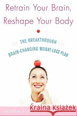 Retrain Your Brain, Reshape Your Body: The Breakthrough Brain-Changing Weight-Loss Plan Georgia Adrianopoulos Georgia D. Andrianopoulos 9780071492850 McGraw-Hill