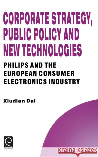 Corporate Strategy, Public Policy and New Technologies: Philips and the European Consumer Electronics Industry Xiudian Dai, Howard Thomas 9780080425818 Emerald Publishing Limited