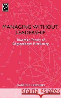 Managing without Leadership: Towards a Theory of Organizational Functioning Gabriele Lakomski 9780080433523 Emerald Publishing Limited