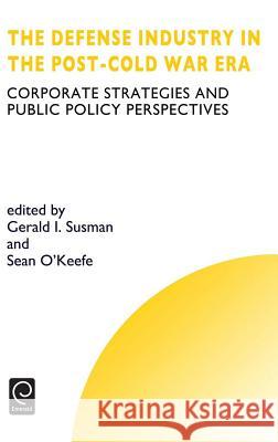 Defense Industry in the Post-cold War Era: Corporate Strategies and Public Policy Perspectives G.I. Susman, S. O'Keefe, Howard Thomas 9780080433561 Emerald Publishing Limited