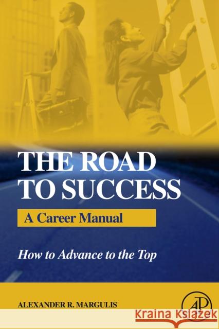 The Road to Success: A Career Manual How to Advance to the Top Alexander R. Margulis (Cornell University, New York, NY, U.S.A.) 9780123705877 Elsevier Science Publishing Co Inc