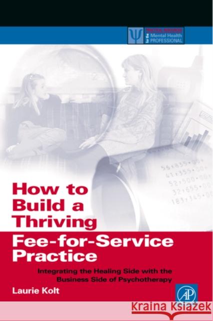 How to Build a Thriving Fee-for-Service Practice: Integrating the Healing Side with the Business Side of Psychotherapy Laurie Kolt (Private Practice, San Diego, California, U.S.A.) 9780124179455 Elsevier Science Publishing Co Inc