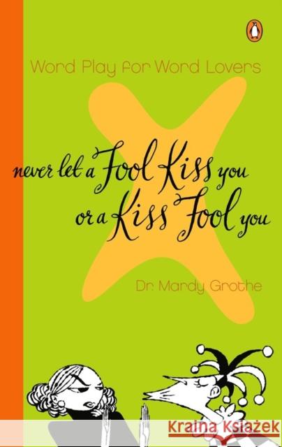 Never Let a Fool Kiss You or a Kiss Fool You: Chiasmus and a World of Quotations That Say What They Mean and Mean What They Say Mardy Grothe 9780142000571 Penguin Books