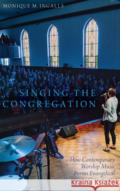 Singing the Congregation: How Contemporary Worship Music Forms Evangelical Community Monique Marie Ingalls 9780190499631 Oxford University Press, USA