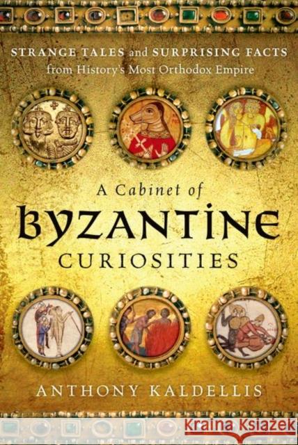 A Cabinet of Byzantine Curiosities: Strange Tales and Surprising Facts from History's Most Orthodox Empire Anthony Kaldellis 9780190625948 Oxford University Press, USA