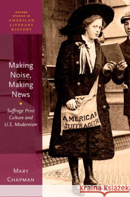 Making Noise, Making News: Suffrage Print Culture and U.S. Modernism Mary Chapman 9780190634506 Oxford University Press, USA