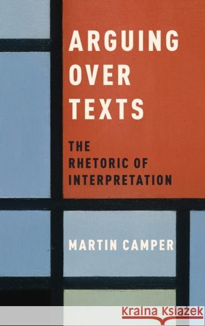 Arguing Over Texts: The Rhetoric of Interpretation Martin Camper 9780190677121 Oxford University Press, USA