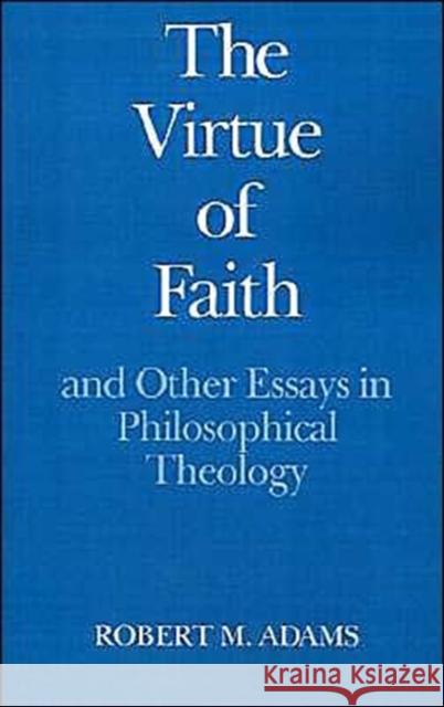 The Virtue of Faith: And Other Essays in Philosophical Theology Adams, Robert Merrihew 9780195041460 Oxford University Press