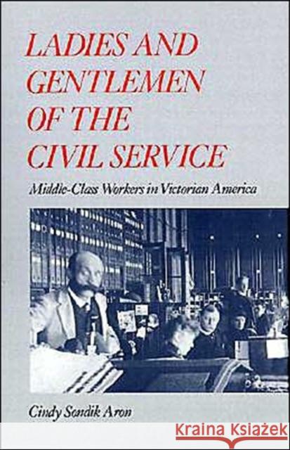 Ladies and Gentlemen of the Civil Service: Middle-Class Workers in Victorian America Aron, Cindy Sondik 9780195048742 Oxford University Press