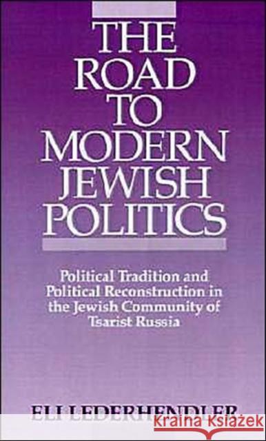 The Road to Modern Jewish Politics: Political Tradition and Political Reconstruction in the Jewish Community of Tsarist Russia Lederhendler, Eli 9780195058918 Oxford University Press