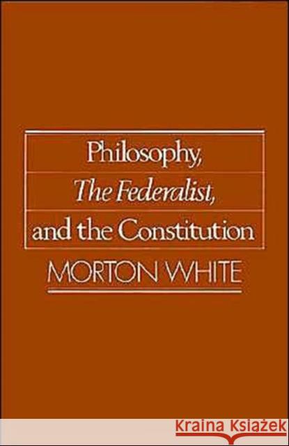 Philosophy, the Federalist, and the Constitution White, Morton 9780195059489 Oxford University Press