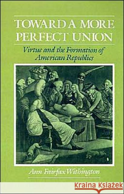 Toward a More Perfect Union: Virtue and the Formation of American Republics Withington, Ann Fairfax 9780195068351 Oxford University Press