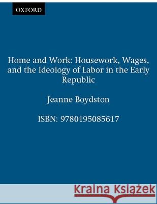 Home and Work: Housework, Wages, and the Ideology of Labor in the Early Republic Boydston, Jeanne 9780195085617 Oxford University Press