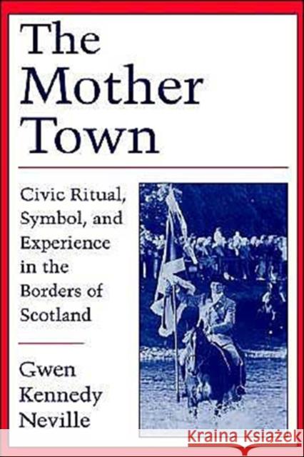 The Mother Town: Civic Ritual, Symbol, and Experience in the Borders of Scotland Neville, Gwen Kennedy 9780195088373 Oxford University Press