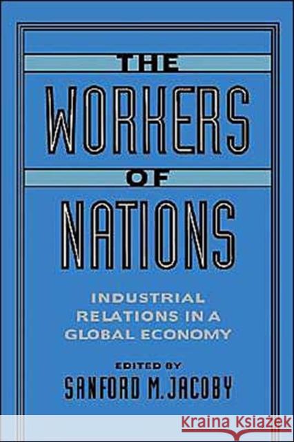 The Workers of Nations: Industrial Relations in a Global Economy Jacoby, Sanford M. 9780195089042 Oxford University Press, USA