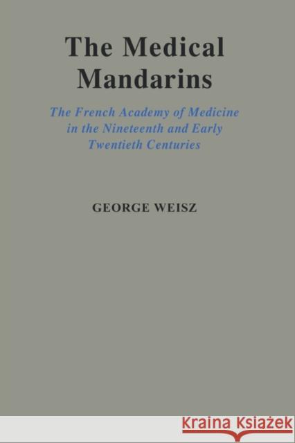 The Medical Mandarins: The French Academy of Medicine in the Nineteenth and Early Twentieth Centuries Weisz, George 9780195090376 Oxford University Press, USA