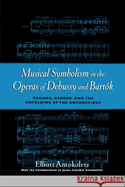 Musical Symbolism in the Operas of Debussy and Bartók: Trauma, Gender, and the Unfolding of the Unconscious Antokoletz, Elliott 9780195103830 Oxford University Press, USA