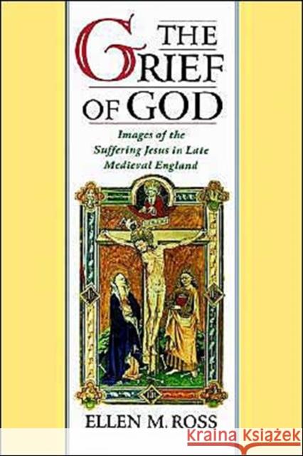 The Grief of God: Images of the Suffering of Jesus in Late Medieval England Ross, Ellen M. 9780195104516 Oxford University Press
