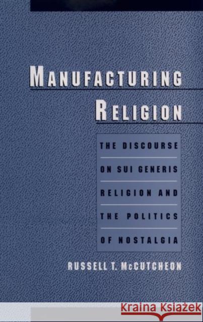 Manufacturing Religion: The Discourse of Sui Generis Religion & the Politics of Nostalgia McCutcheon, Russell T. 9780195105032 Oxford University Press