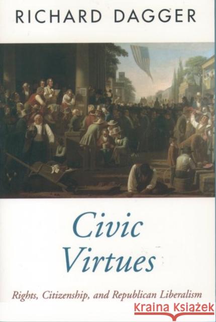 Civic Virtues: Rights, Citizenship, and Republican Liberalism Dagger, Richard 9780195106343 Oxford University Press