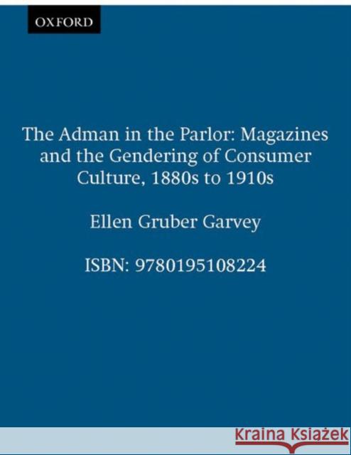 The Adman in the Parlor: Magazines and the Gendering of Consumer Culture, 1880s to 1910s Garvey, Ellen Gruber 9780195108224 Oxford University Press