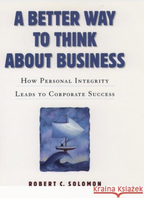 A Better Way to Think about Business: How Personal Integrity Leads to Corporate Success Solomon, Robert C. 9780195112382 Oxford University Press