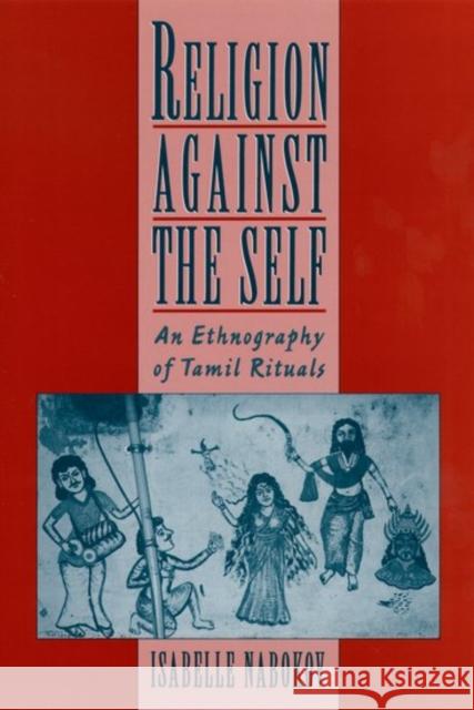 Religion Against the Self: An Ethnography of Tamil Rituals Nabokov, Isabelle 9780195113648 Oxford University Press, USA