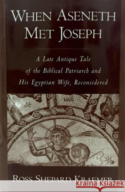 When Aseneth Met Joseph: A Late Antique Tale of the Biblical Patriarch and His Egyptian Wife, Reconsidered Kraemer, Ross Shepard 9780195114751 Oxford University Press