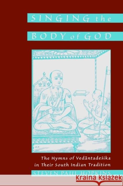 Singing the Body of God: The Hymns of Vedantadesika in Their South Indian Tradition Hopkins, Steven Paul 9780195127355 Oxford University Press, USA