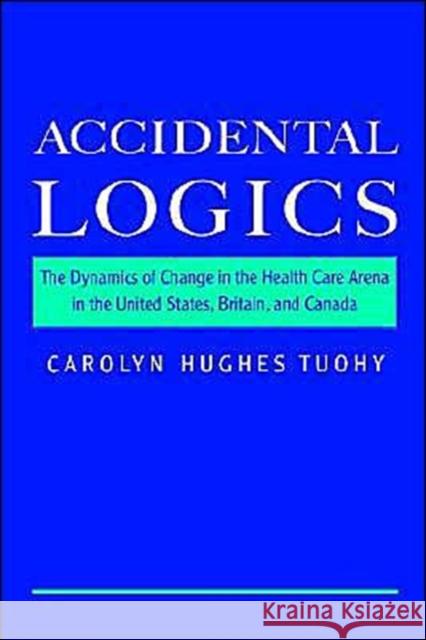 Accidental Logics: The Dynamics of Change in the Health Care Arena in the United States, Britain, and Canada Tuohy, Carolyn Hughes 9780195128215 Oxford University Press